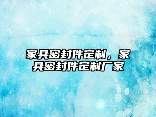 家具密封件定制，家具密封件定制廠家