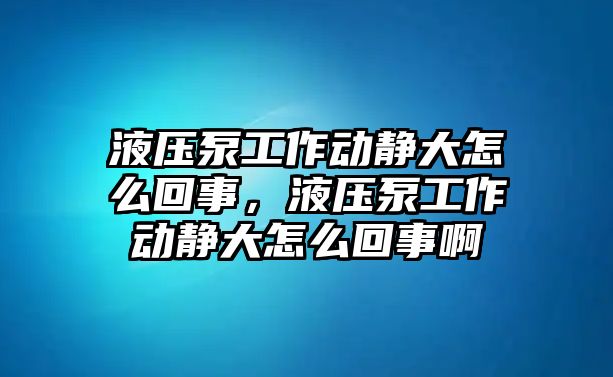 液壓泵工作動靜大怎么回事，液壓泵工作動靜大怎么回事啊