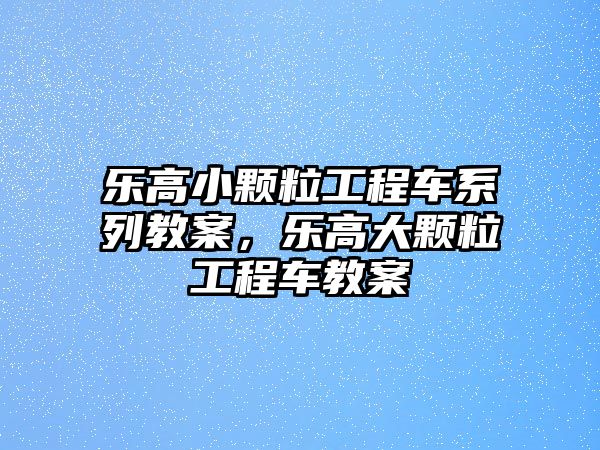 樂高小顆粒工程車系列教案，樂高大顆粒工程車教案