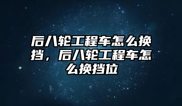 后八輪工程車怎么換擋，后八輪工程車怎么換擋位