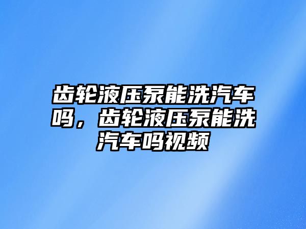 齒輪液壓泵能洗汽車嗎，齒輪液壓泵能洗汽車嗎視頻