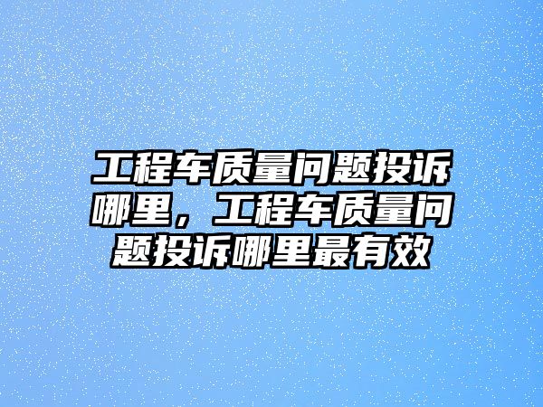 工程車質(zhì)量問(wèn)題投訴哪里，工程車質(zhì)量問(wèn)題投訴哪里最有效