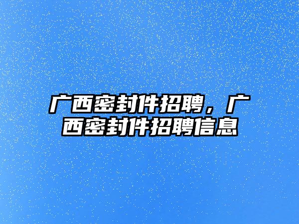 廣西密封件招聘，廣西密封件招聘信息