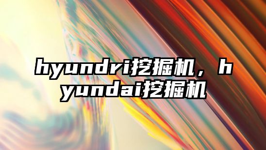 hyundri挖掘機，hyundai挖掘機