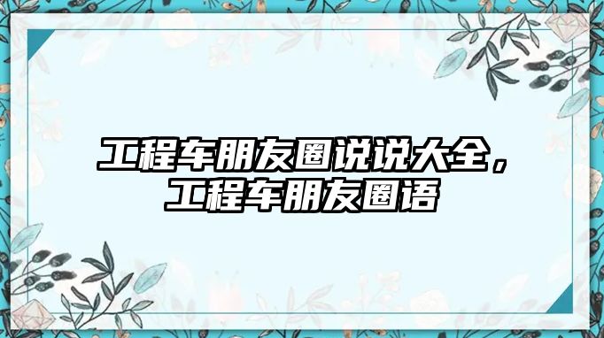 工程車朋友圈說說大全，工程車朋友圈語