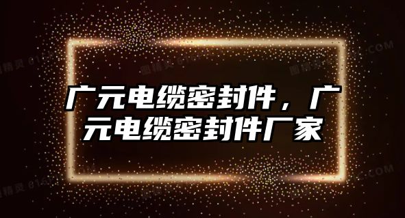 廣元電纜密封件，廣元電纜密封件廠家