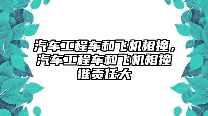 汽車工程車和飛機(jī)相撞，汽車工程車和飛機(jī)相撞誰責(zé)任大