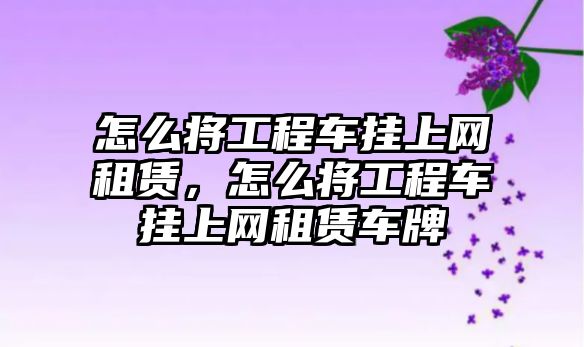 怎么將工程車掛上網(wǎng)租賃，怎么將工程車掛上網(wǎng)租賃車牌