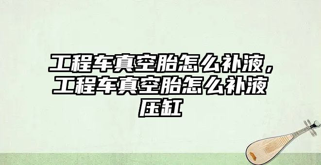 工程車真空胎怎么補(bǔ)液，工程車真空胎怎么補(bǔ)液壓缸