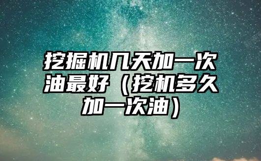 挖掘機(jī)幾天加一次油最好（挖機(jī)多久加一次油）