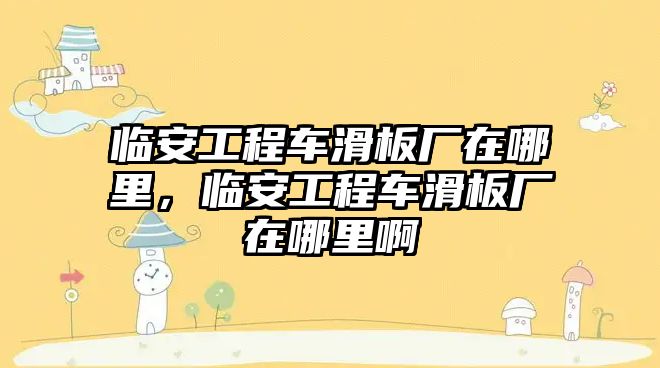 臨安工程車滑板廠在哪里，臨安工程車滑板廠在哪里啊