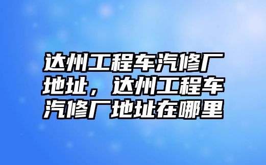 達州工程車汽修廠地址，達州工程車汽修廠地址在哪里