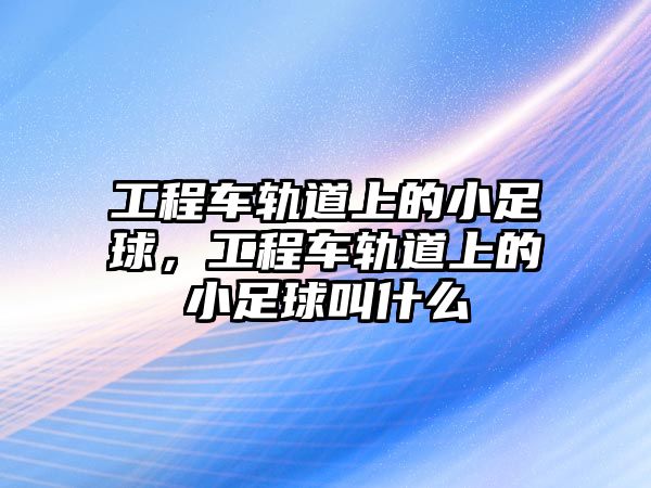 工程車軌道上的小足球，工程車軌道上的小足球叫什么