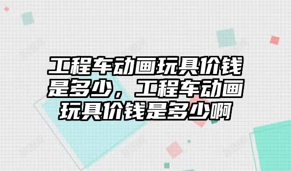 工程車動畫玩具價錢是多少，工程車動畫玩具價錢是多少啊