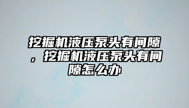 挖掘機液壓泵頭有間隙，挖掘機液壓泵頭有間隙怎么辦