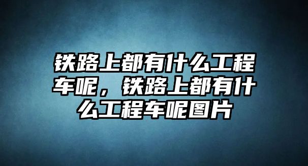 鐵路上都有什么工程車呢，鐵路上都有什么工程車呢圖片