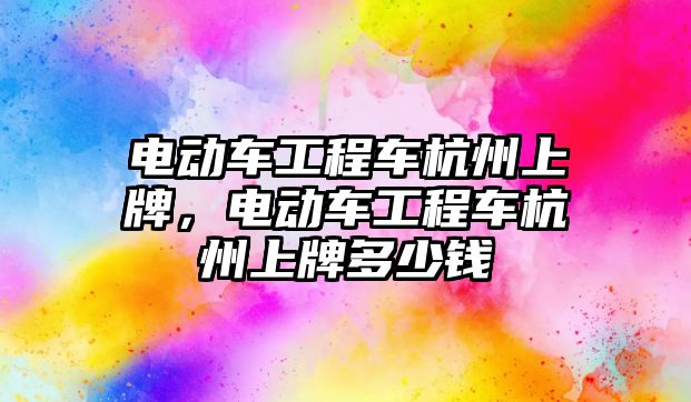 電動車工程車杭州上牌，電動車工程車杭州上牌多少錢