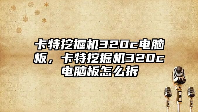 卡特挖掘機320c電腦板，卡特挖掘機320c電腦板怎么拆