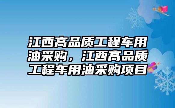 江西高品質(zhì)工程車用油采購，江西高品質(zhì)工程車用油采購項目