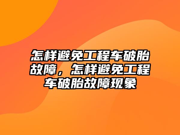 怎樣避免工程車破胎故障，怎樣避免工程車破胎故障現(xiàn)象