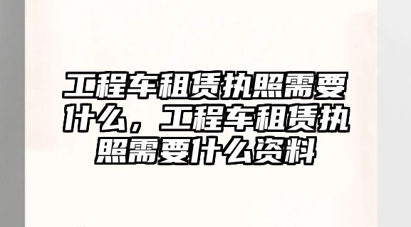 工程車租賃執(zhí)照需要什么，工程車租賃執(zhí)照需要什么資料