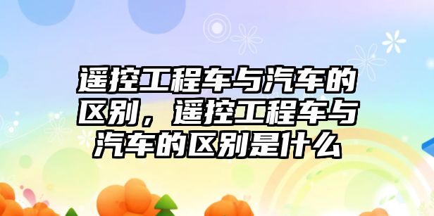 遙控工程車與汽車的區(qū)別，遙控工程車與汽車的區(qū)別是什么