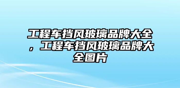 工程車擋風(fēng)玻璃品牌大全，工程車擋風(fēng)玻璃品牌大全圖片