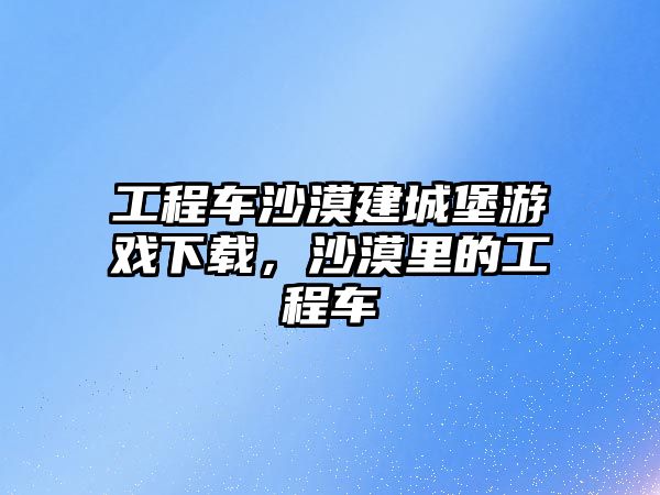 工程車沙漠建城堡游戲下載，沙漠里的工程車