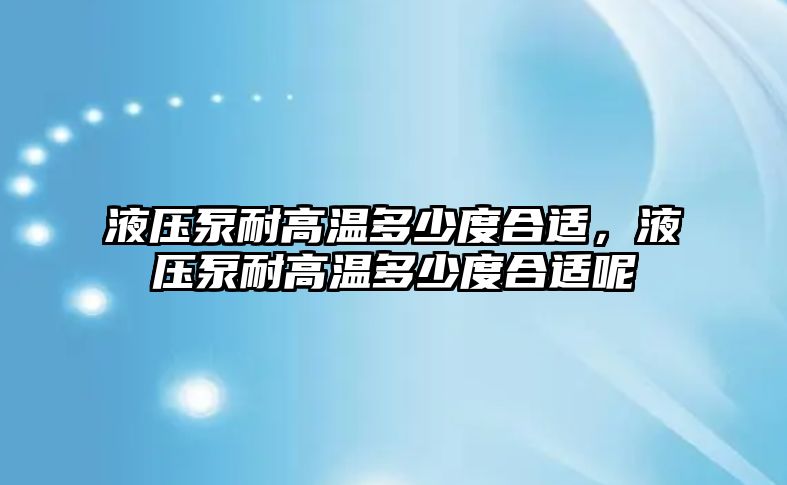 液壓泵耐高溫多少度合適，液壓泵耐高溫多少度合適呢