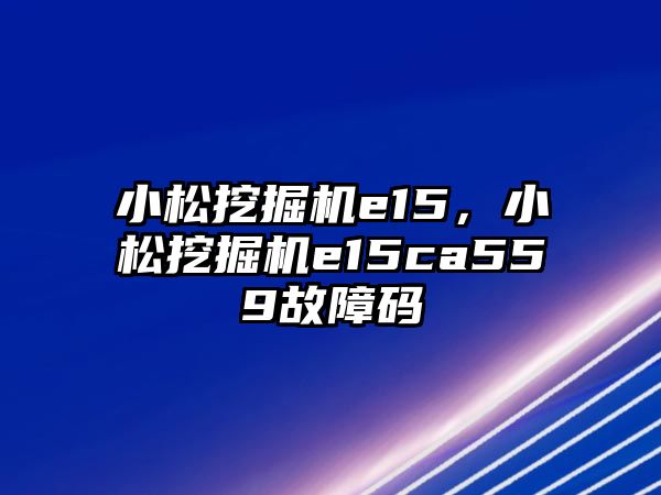 小松挖掘機(jī)e15，小松挖掘機(jī)e15ca559故障碼