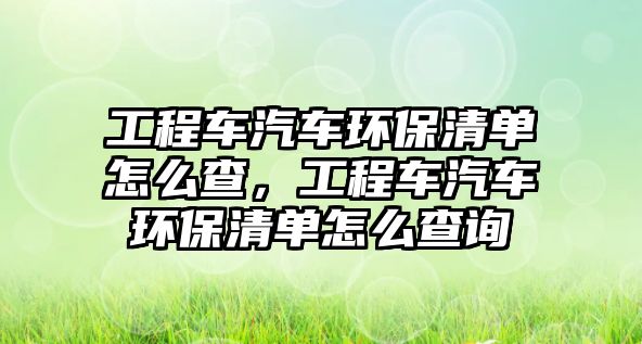 工程車汽車環(huán)保清單怎么查，工程車汽車環(huán)保清單怎么查詢