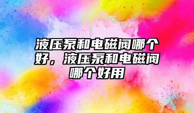 液壓泵和電磁閥哪個(gè)好，液壓泵和電磁閥哪個(gè)好用