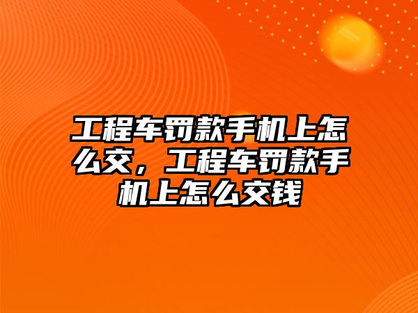 工程車罰款手機上怎么交，工程車罰款手機上怎么交錢