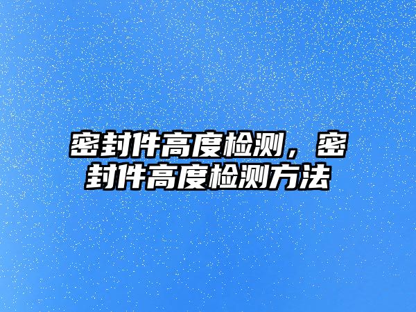 密封件高度檢測，密封件高度檢測方法