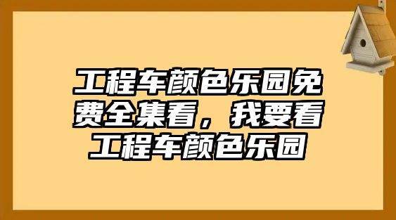 工程車顏色樂園免費全集看，我要看工程車顏色樂園