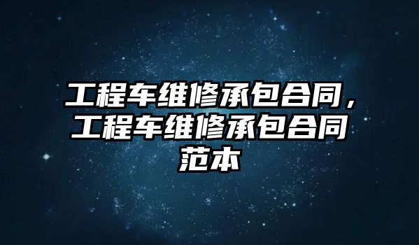 工程車維修承包合同，工程車維修承包合同范本