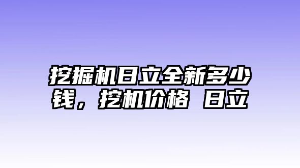 挖掘機(jī)日立全新多少錢，挖機(jī)價(jià)格 日立