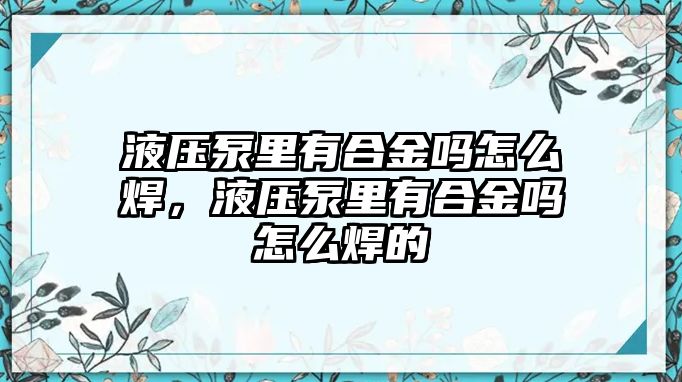 液壓泵里有合金嗎怎么焊，液壓泵里有合金嗎怎么焊的