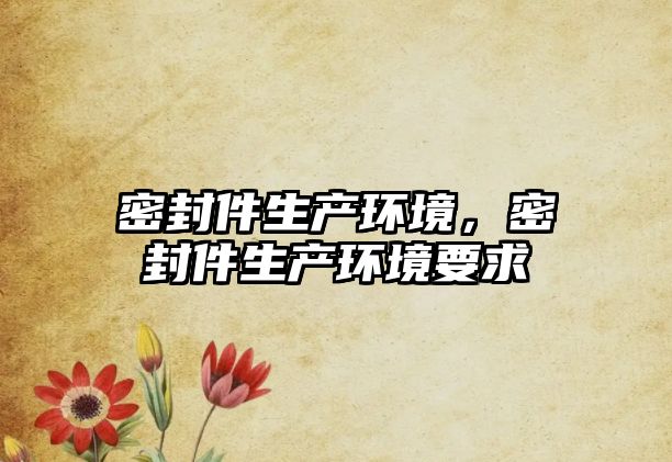 密封件生產(chǎn)環(huán)境，密封件生產(chǎn)環(huán)境要求