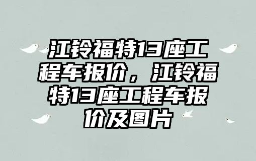 江鈴福特13座工程車報價，江鈴福特13座工程車報價及圖片