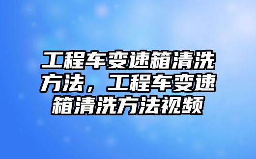 工程車變速箱清洗方法，工程車變速箱清洗方法視頻