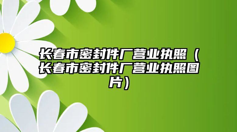 長(zhǎng)春市密封件廠營(yíng)業(yè)執(zhí)照（長(zhǎng)春市密封件廠營(yíng)業(yè)執(zhí)照?qǐng)D片）